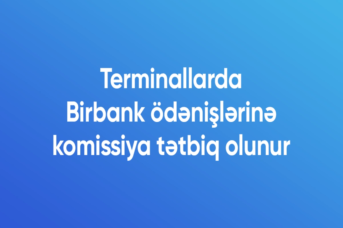 Terminallarda Birbank ödənişlərinə komissiya tətbiq olunur